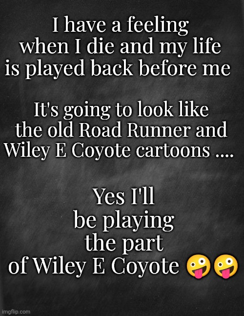 My life | Yes I'll be playing the part of Wiley E Coyote 🤪🤪; I have a feeling when I die and my life is played back before me; It's going to look like the old Road Runner and Wiley E Coyote cartoons .... | image tagged in funny memes | made w/ Imgflip meme maker