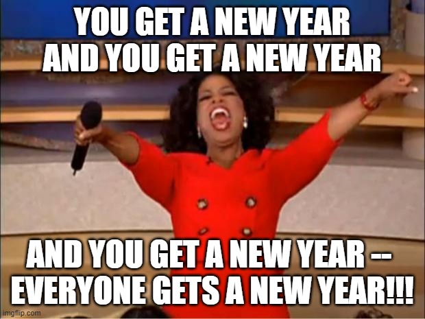 2025-2026: the Final Countdown | YOU GET A NEW YEAR AND YOU GET A NEW YEAR; AND YOU GET A NEW YEAR -- 
EVERYONE GETS A NEW YEAR!!! | image tagged in memes,oprah you get a,happy new year,new years eve | made w/ Imgflip meme maker