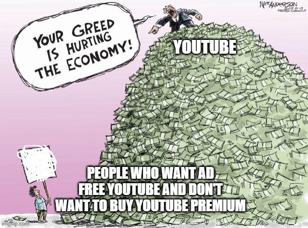 We Don't Want YouTube Premium | YOUTUBE; PEOPLE WHO WANT AD FREE YOUTUBE AND DON'T WANT TO BUY YOUTUBE PREMIUM | image tagged in your greed is hurting the economy,youtube,youtube premium,youtube ads | made w/ Imgflip meme maker