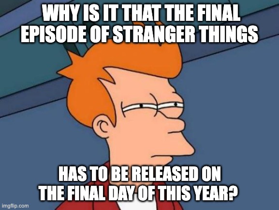 the world may never know.... | WHY IS IT THAT THE FINAL EPISODE OF STRANGER THINGS; HAS TO BE RELEASED ON THE FINAL DAY OF THIS YEAR? | image tagged in memes,futurama fry | made w/ Imgflip meme maker