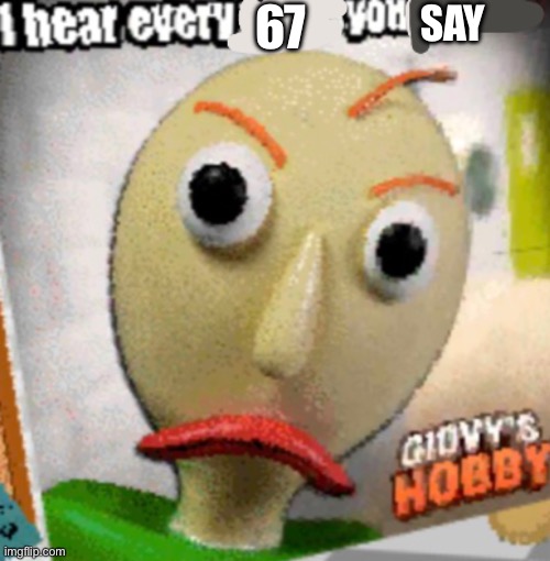 I hear every blank you blank | 67; SAY | image tagged in i hear every blank you blank | made w/ Imgflip meme maker