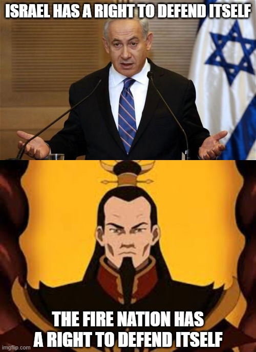 Same Fucking Logic | ISRAEL HAS A RIGHT TO DEFEND ITSELF; THE FIRE NATION HAS A RIGHT TO DEFEND ITSELF | image tagged in fire nation,the fire nation,fire lord,fire lord ozai,avatar the last airbender,israel | made w/ Imgflip meme maker