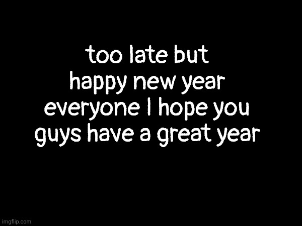 too late but happy new year everyone I hope you guys have a great year | made w/ Imgflip meme maker