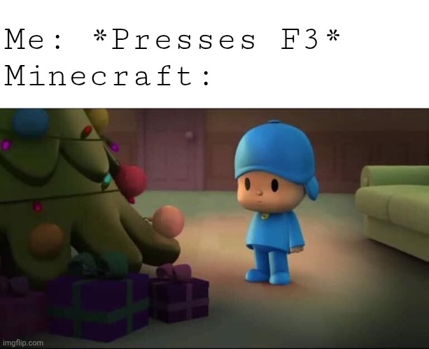 Me presses F3 Minecraft | Me: *Presses F3*
Minecraft: | image tagged in pocoyo navidad,minecraft,memes | made w/ Imgflip meme maker