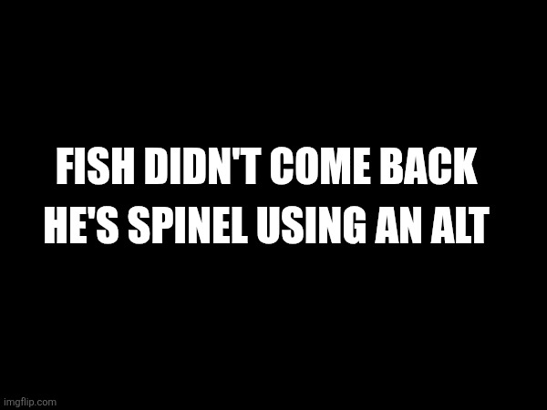 I'd like to remember you that i was never wrong everything i said, this time it's no different | FISH DIDN'T COME BACK; HE'S SPINEL USING AN ALT | made w/ Imgflip meme maker