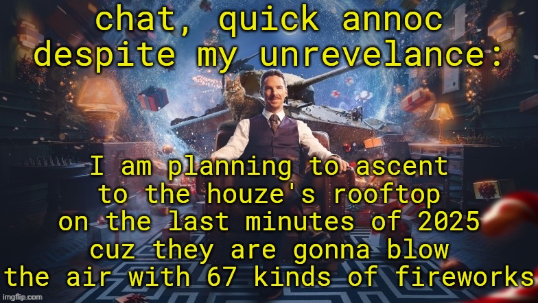 Benedict Cumberbatch | chat, quick annoc despite my unrevelance:; I am planning to ascent to the houze's rooftop on the last minutes of 2025 cuz they are gonna blow the air with 67 kinds of fireworks | image tagged in benedict cumberbatch | made w/ Imgflip meme maker
