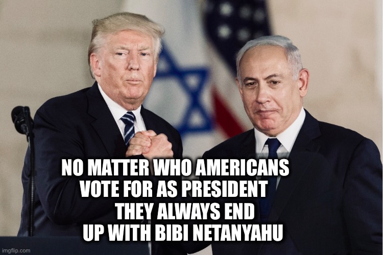 NO MATTER WHO AMERICANS VOTE FOR AS PRESIDENT; THEY ALWAYS END UP WITH BIBI NETANYAHU | image tagged in memes,the united states of israel,usa,genocide,military-industrial complex,neverending wars | made w/ Imgflip meme maker