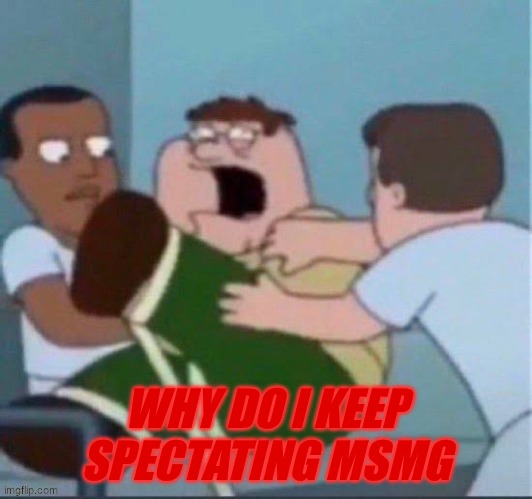 peter insane | WHY DO I KEEP SPECTATING MSMG | image tagged in peter insane | made w/ Imgflip meme maker