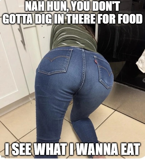 It's a Meal | NAH HUN, YOU DON'T GOTTA DIG IN THERE FOR FOOD; I SEE WHAT I WANNA EAT | image tagged in sex jokes | made w/ Imgflip meme maker