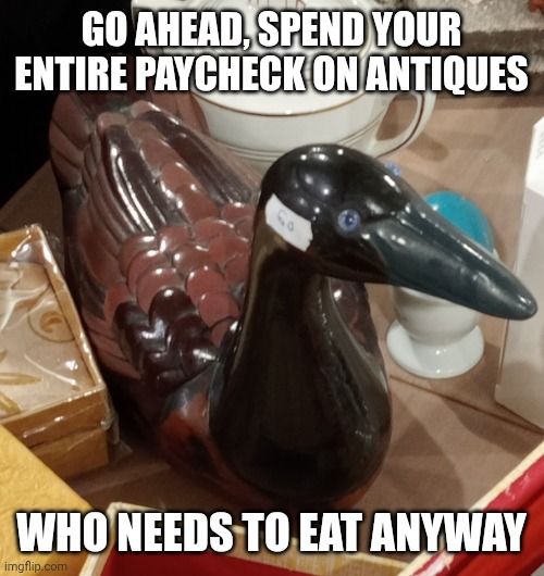 Antique Ceramic Malicious Advice Mallard | GO AHEAD, SPEND YOUR ENTIRE PAYCHECK ON ANTIQUES; WHO NEEDS TO EAT ANYWAY | image tagged in antique ceramic malicious advice mallard | made w/ Imgflip meme maker