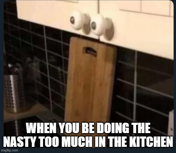 Kitchen Love | WHEN YOU BE DOING THE NASTY TOO MUCH IN THE KITCHEN | image tagged in sex jokes | made w/ Imgflip meme maker