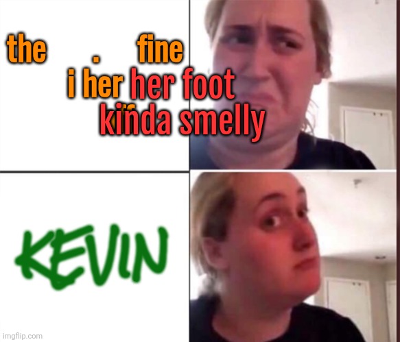 Kombucha Girl | the      .     fine

i her
      off; her foot kinda smelly; KEVIN | image tagged in kombucha girl | made w/ Imgflip meme maker