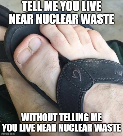 Do You Suck Toes? | TELL ME YOU LIVE NEAR NUCLEAR WASTE; WITHOUT TELLING ME YOU LIVE NEAR NUCLEAR WASTE | image tagged in cursed image | made w/ Imgflip meme maker