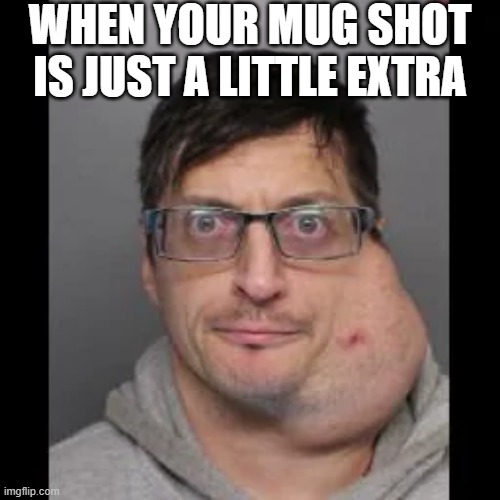 Mug Shot | WHEN YOUR MUG SHOT IS JUST A LITTLE EXTRA | image tagged in cursed image | made w/ Imgflip meme maker