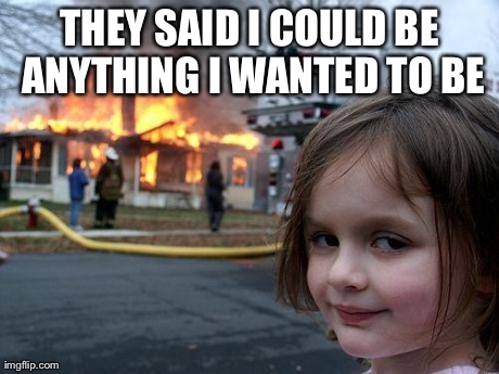 Disaster Girl Meme | THEY SAID I COULD BE ANYTHING I WANTED TO BE | image tagged in memes,disaster girl | made w/ Imgflip meme maker
