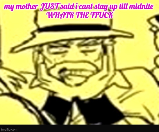what the shit | my mother JUST said i cant stay up till midnite 
WHATR THE TFUCK | image tagged in what the shit | made w/ Imgflip meme maker