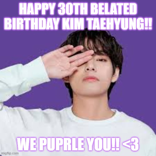 sorry it was late :p | HAPPY 30TH BELATED BIRTHDAY KIM TAEHYUNG!! WE PUPRLE YOU!! <3 | image tagged in bts v,purple,happy birthday,kpop | made w/ Imgflip meme maker