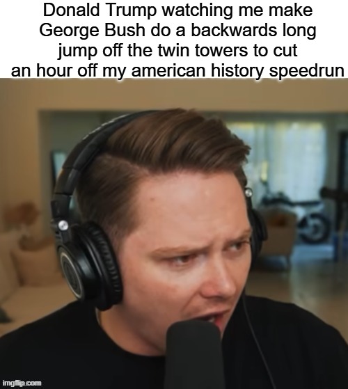 Donald Trump watching me make George Bush do a backwards long jump off the twin towers to cut an hour off my american history speedrun | made w/ Imgflip meme maker