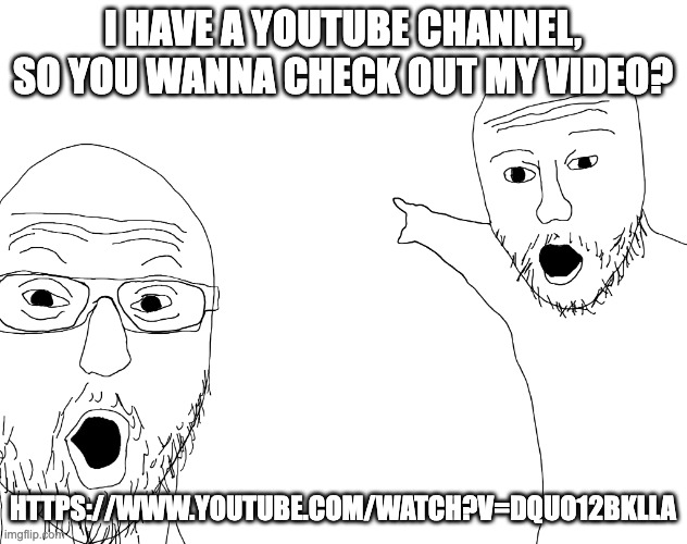 Two Soyjacks Transparent | I HAVE A YOUTUBE CHANNEL, SO YOU WANNA CHECK OUT MY VIDEO? HTTPS://WWW.YOUTUBE.COM/WATCH?V=DQUO12BKLLA | image tagged in two soyjacks transparent | made w/ Imgflip meme maker