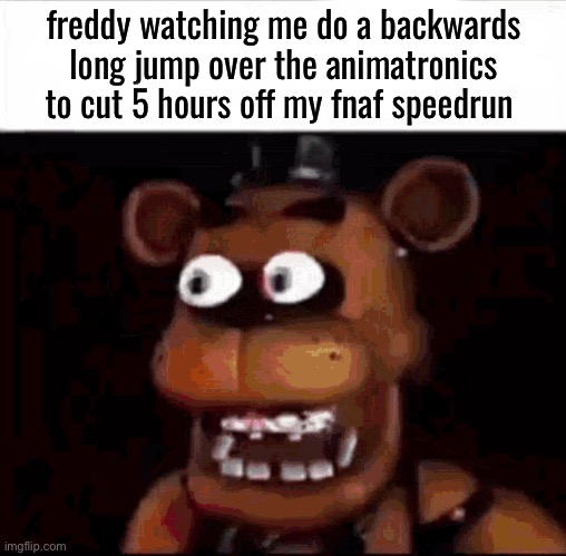 Shocked Freddy Fazbear | freddy watching me do a backwards long jump over the animatronics to cut 5 hours off my fnaf speedrun | image tagged in shocked freddy fazbear | made w/ Imgflip meme maker