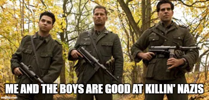 Inglorious! | ME AND THE BOYS ARE GOOD AT KILLIN' NAZIS | image tagged in me and the boys | made w/ Imgflip meme maker
