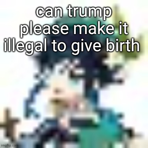 trump administration doing something useful ? | can trump please make it illegal to give birth | image tagged in tiny venti | made w/ Imgflip meme maker