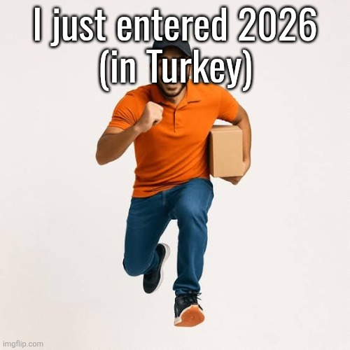 delivery man running | I just entered 2026
(in Turkey) | image tagged in delivery man running | made w/ Imgflip meme maker