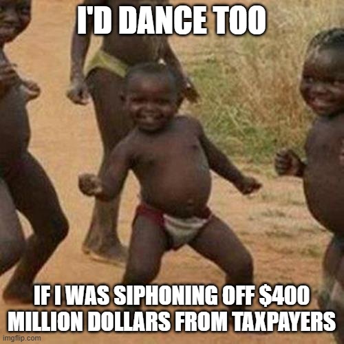 Third World Success Kid Meme | I'D DANCE TOO IF I WAS SIPHONING OFF $400 MILLION DOLLARS FROM TAXPAYERS | image tagged in memes,third world success kid | made w/ Imgflip meme maker
