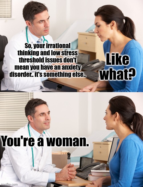Durr | Like what? So, your irrational thinking and low stress threshold issues don't mean you have an anxiety disorder.. it's something else.. You're a woman. | image tagged in doctor talking to patient,woman,duhhh dumbass | made w/ Imgflip meme maker