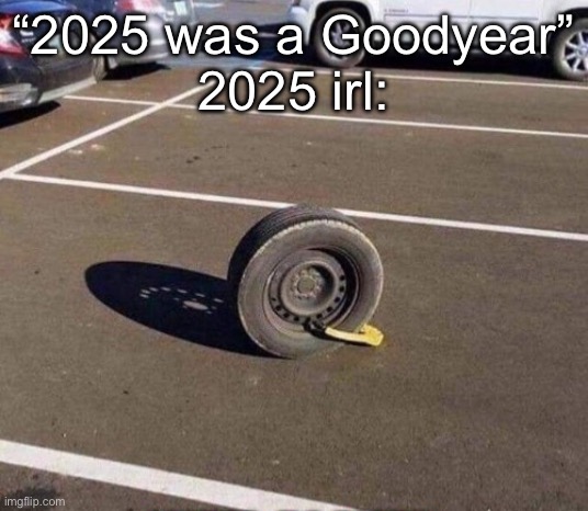 Goodbye 2025 | “2025 was a Goodyear”
2025 irl: | image tagged in prison car tire,goodyear,good,in real life,tired | made w/ Imgflip meme maker