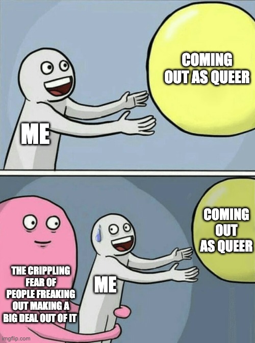 me coming out as queer | COMING OUT AS QUEER; ME; COMING OUT AS QUEER; THE CRIPPLING FEAR OF PEOPLE FREAKING OUT MAKING A BIG DEAL OUT OF IT; ME | image tagged in memes,running away balloon | made w/ Imgflip meme maker