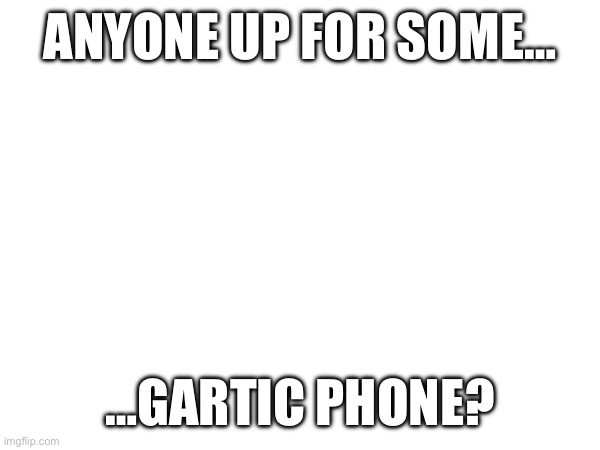 https://garticphone.com/?c=01829e8430 | ANYONE UP FOR SOME…; …GARTIC PHONE? | made w/ Imgflip meme maker