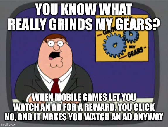 More worth it to click yes tbh | YOU KNOW WHAT REALLY GRINDS MY GEARS? WHEN MOBILE GAMES LET YOU WATCH AN AD FOR A REWARD, YOU CLICK NO, AND IT MAKES YOU WATCH AN AD ANYWAY | image tagged in memes,mobile games,mobile game ads | made w/ Imgflip meme maker
