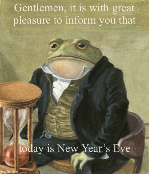 New Year’s Eve frog | Gentlemen, it is with great
pleasure to inform you that; today is New Year’s Eve | image tagged in gentleman frog | made w/ Imgflip meme maker