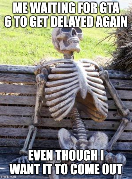 Waiting For GTA 6 Be Like: | ME WAITING FOR GTA 6 TO GET DELAYED AGAIN; EVEN THOUGH I WANT IT TO COME OUT | image tagged in memes,waiting skeleton | made w/ Imgflip meme maker