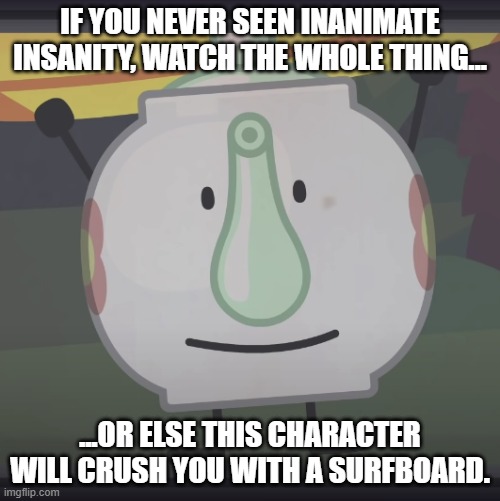 For the people who never seen Inanimate Insanity before: | IF YOU NEVER SEEN INANIMATE INSANITY, WATCH THE WHOLE THING... ...OR ELSE THIS CHARACTER WILL CRUSH YOU WITH A SURFBOARD. | image tagged in front facing tea kettle,inanimate insanity,you better watch your mouth | made w/ Imgflip meme maker