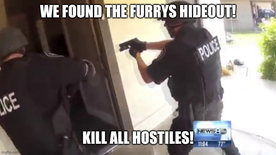 FBI OPEN UP | WE FOUND THE FURRYS HIDEOUT! KILL ALL HOSTILES! | image tagged in fbi open up | made w/ Imgflip meme maker