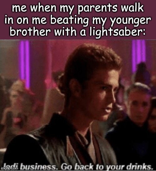 Jedi business go back to your drinks | me when my parents walk in on me beating my younger brother with a lightsaber: | image tagged in jedi business go back to your drinks | made w/ Imgflip meme maker