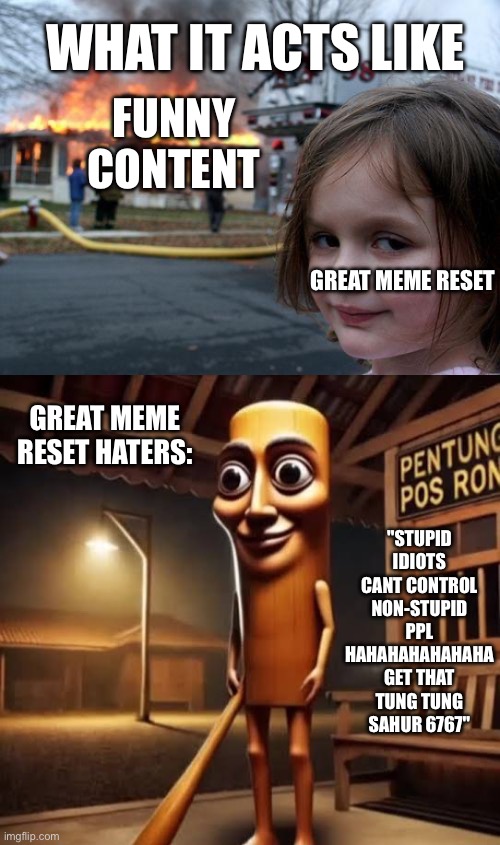 WHAT IT ACTS LIKE; FUNNY CONTENT; GREAT MEME RESET; GREAT MEME RESET HATERS:; "STUPID IDIOTS CANT CONTROL NON-STUPID PPL HAHAHAHAHAHAHA GET THAT TUNG TUNG SAHUR 6767" | image tagged in memes,disaster girl,tung tung tung sahur | made w/ Imgflip meme maker