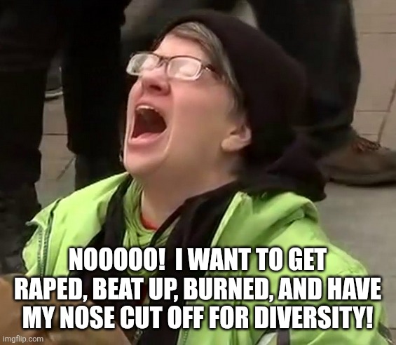 Crying liberal | NOOOOO!  I WANT TO GET RAPED, BEAT UP, BURNED, AND HAVE MY NOSE CUT OFF FOR DIVERSITY! | image tagged in crying liberal | made w/ Imgflip meme maker