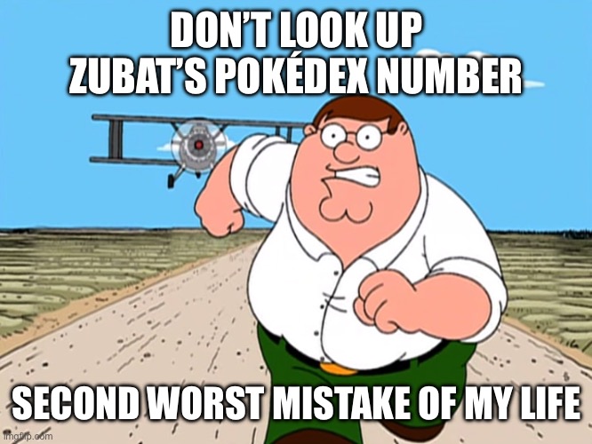 I actually did it to be funny | DON’T LOOK UP ZUBAT’S POKÉDEX NUMBER; SECOND WORST MISTAKE OF MY LIFE | image tagged in peter griffin running away,zubat,pokemon | made w/ Imgflip meme maker