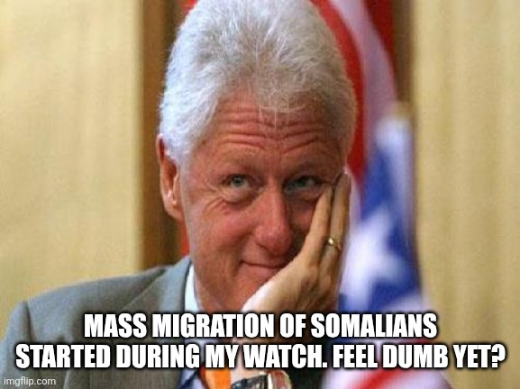 smiling bill clinton | MASS MIGRATION OF SOMALIANS STARTED DURING MY WATCH. FEEL DUMB YET? | image tagged in smiling bill clinton | made w/ Imgflip meme maker