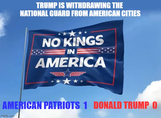 Liberal American Patriots Won! | TRUMP IS WITHDRAWING THE 
NATIONAL GUARD FROM AMERICAN CITIES; AMERICAN PATRIOTS  1; DONALD TRUMP  0 | image tagged in donald trump,no kings,liberals,patriots,national guard | made w/ Imgflip meme maker