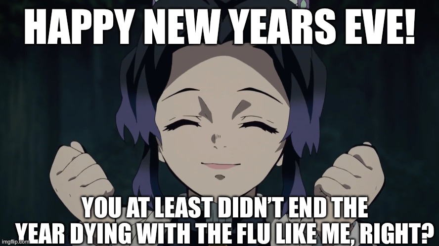 Happy new years eve | HAPPY NEW YEARS EVE! YOU AT LEAST DIDN’T END THE YEAR DYING WITH THE FLU LIKE ME, RIGHT? | image tagged in shinobu approves,happy new years,flu | made w/ Imgflip meme maker