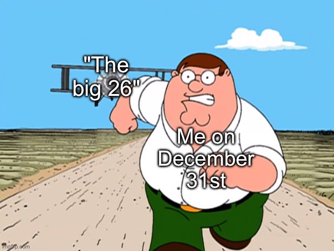 Peter Griffin running away | "The big 26"; Me on December 31st | image tagged in peter griffin running away | made w/ Imgflip meme maker