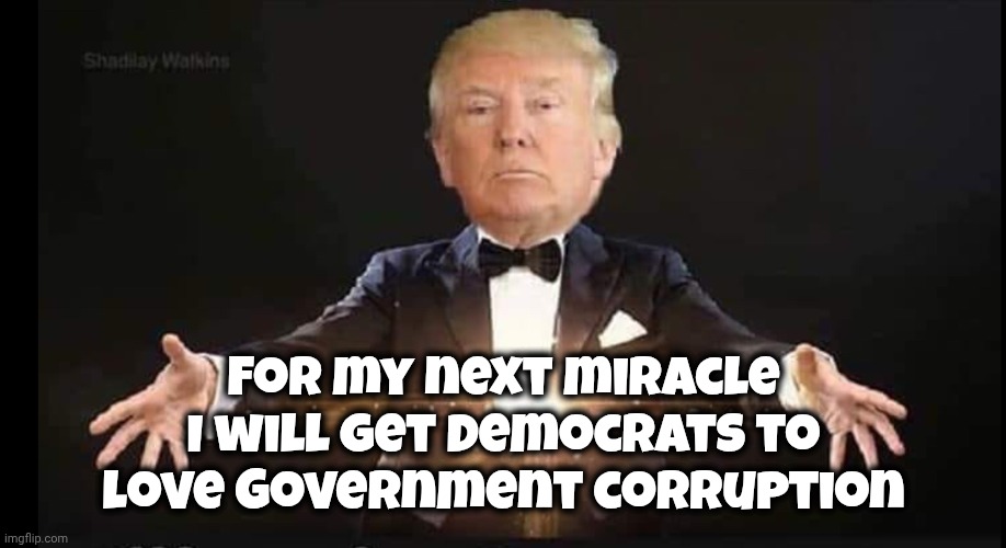 Trump magician | For my next miracle I will get Democrats to love Government corruption | image tagged in trump magician | made w/ Imgflip meme maker