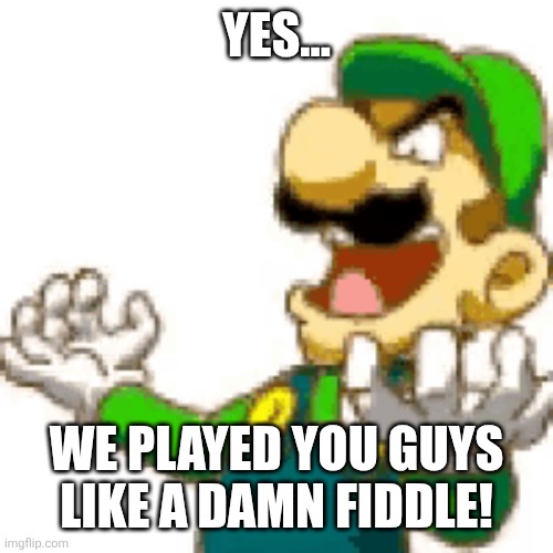 YES... WE PLAYED YOU GUYS LIKE A DAMN FIDDLE! | made w/ Imgflip meme maker