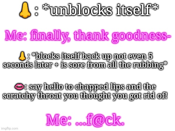 This is not how I thought I would be spending my New Years, bro.. T^T | 👃: *unblocks itself*; Me: finally, thank goodness-; 👃: *blocks itself back up not even 5 seconds later + is sore from all the rubbing*; 👄: say hello to chapped lips and the scratchy throat you thought you got rid of! Me: ...f@ck. | made w/ Imgflip meme maker