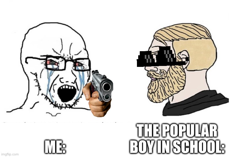 People when they see Popular kids | THE POPULAR BOY IN SCHOOL:; ME: | image tagged in soyboy vs yes chad | made w/ Imgflip meme maker