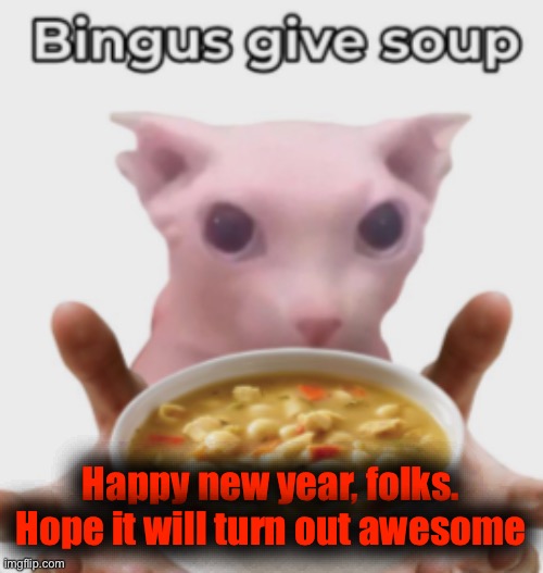 Really sorry about my inactivity, working much on art commissions rn | Happy new year, folks. Hope it will turn out awesome | image tagged in bingus give soup | made w/ Imgflip meme maker